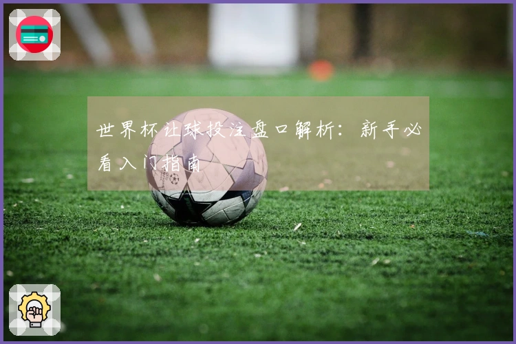世界杯让球投注盘口解析：新手必看入门指南