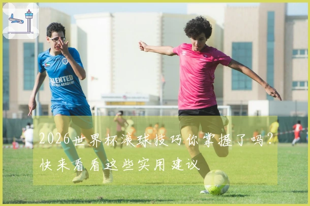 2026世界杯滚球技巧你掌握了吗？快来看看这些实用建议