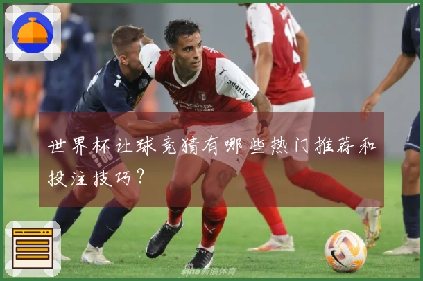世界杯让球竞猜有哪些热门推荐和投注技巧？
