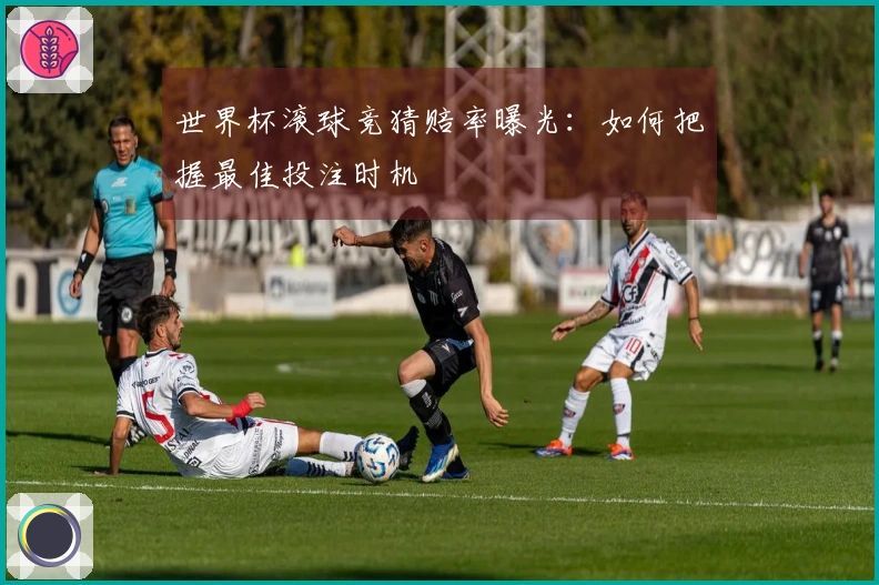 世界杯滚球竞猜赔率曝光：如何把握最佳投注时机