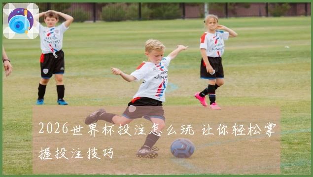 2026世界杯投注怎么玩 让你轻松掌握投注技巧