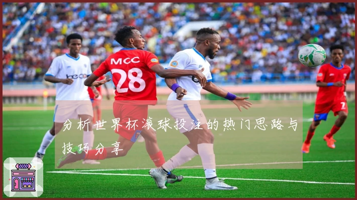 分析世界杯滚球投注的热门思路与技巧分享