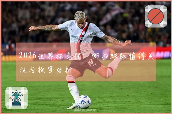2026世界杯竞猜：哪些球队值得关注与投资分析