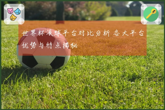 世界杯滚球平台对比分析 各大平台优势与特点揭秘