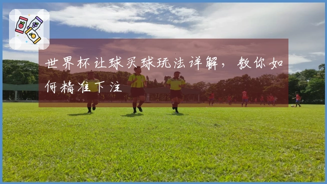 世界杯让球买球玩法详解，教你如何精准下注