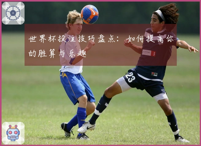 世界杯投注技巧盘点：如何提高你的胜算与乐趣
