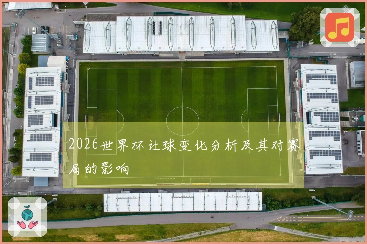 2026世界杯让球变化分析及其对赛局的影响