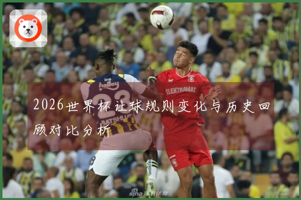 2026世界杯让球规则变化与历史回顾对比分析