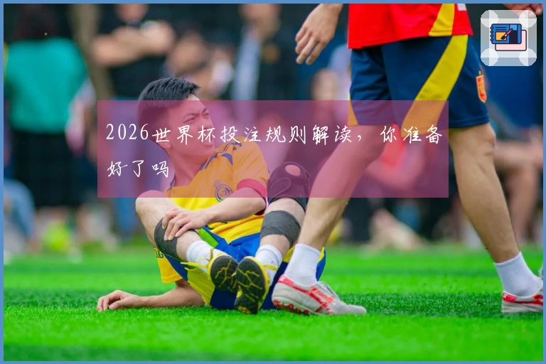 2026世界杯投注规则解读，你准备好了吗