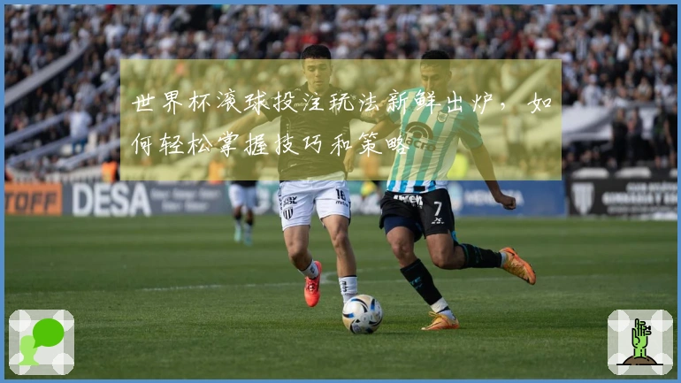 世界杯滚球投注玩法新鲜出炉，如何轻松掌握技巧和策略