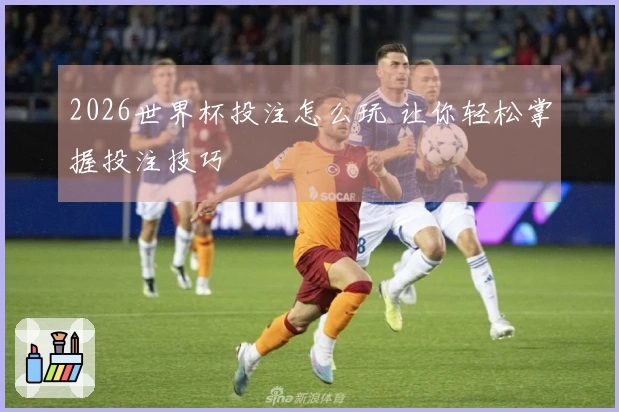 2026世界杯投注怎么玩 让你轻松掌握投注技巧