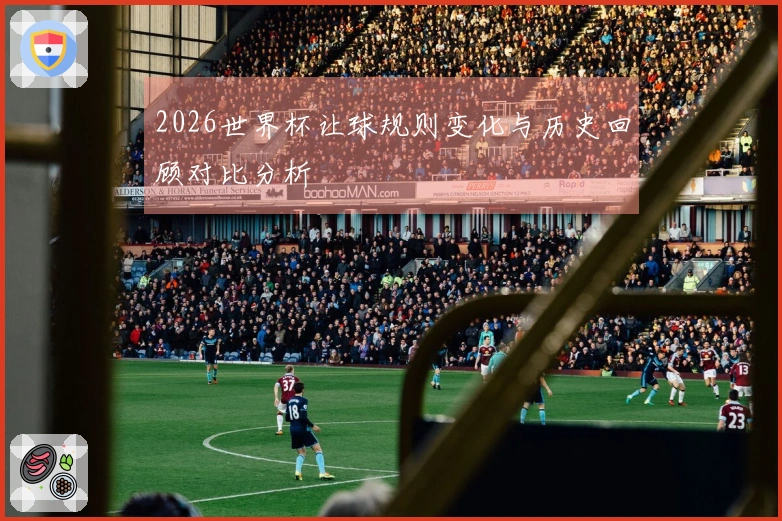 2026世界杯让球规则变化与历史回顾对比分析