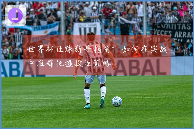 世界杯让球新手指南：如何在实战中准确把握投注策略