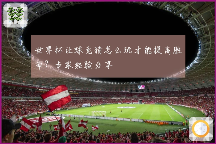 世界杯让球竞猜怎么玩才能提高胜率？专家经验分享