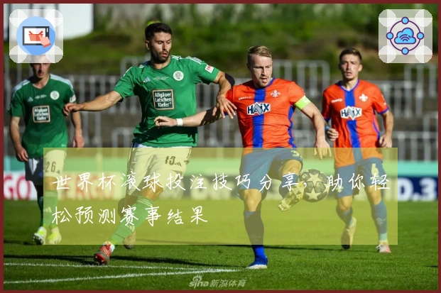 世界杯滚球投注技巧分享，助你轻松预测赛事结果