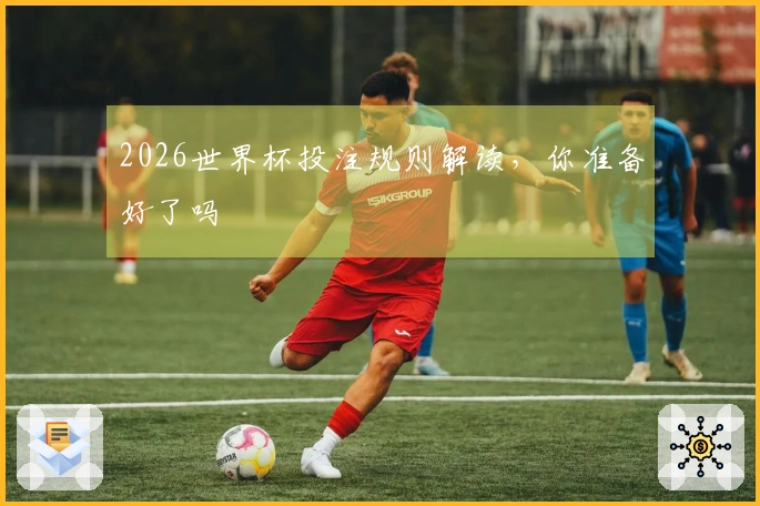 2026世界杯投注规则解读，你准备好了吗