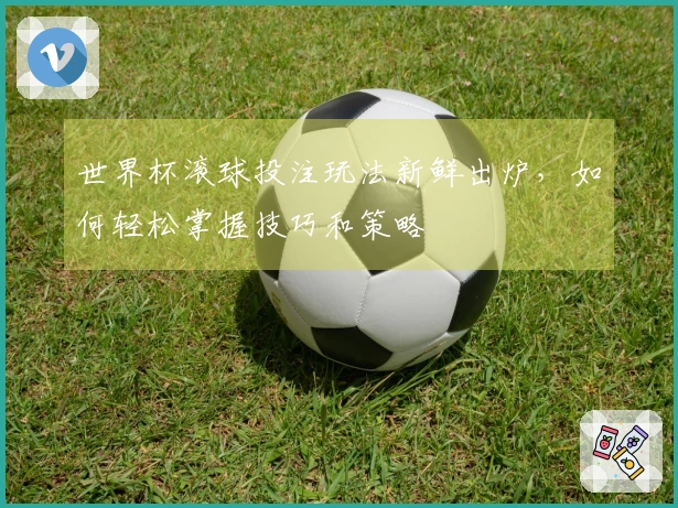 世界杯滚球投注玩法新鲜出炉，如何轻松掌握技巧和策略